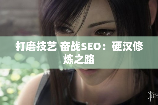 打磨技艺 奋战SEO：硬汉修炼之路