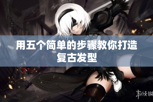 用五个简单的步骤教你打造复古发型