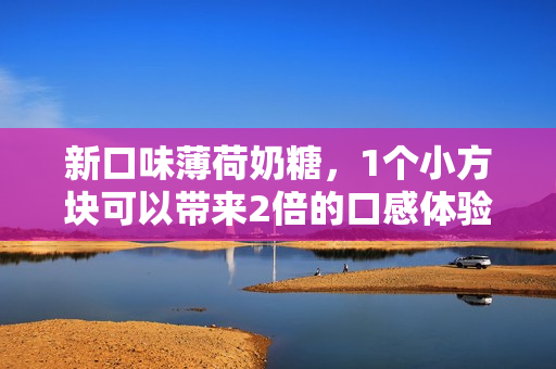 新口味薄荷奶糖，1个小方块可以带来2倍的口感体验！