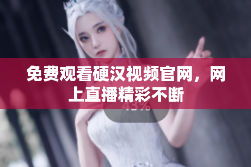 免费观看硬汉视频官网，网上直播精彩不断