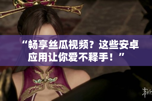 “畅享丝瓜视频？这些安卓应用让你爱不释手！”
