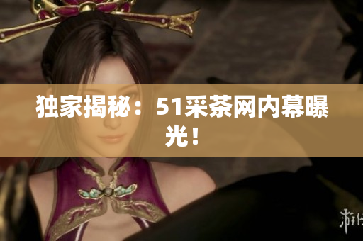 独家揭秘：51采茶网内幕曝光！