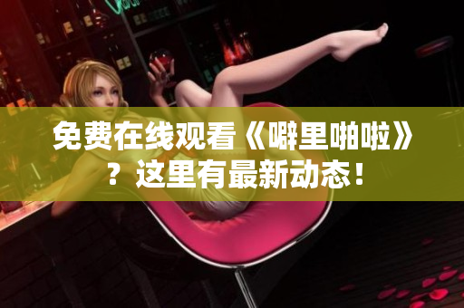 免费在线观看《噼里啪啦》？这里有最新动态！