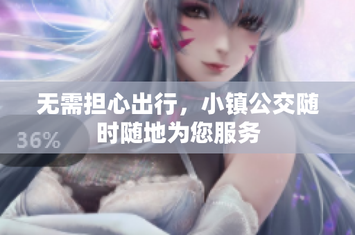 无需担心出行，小镇公交随时随地为您服务