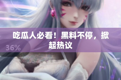 吃瓜人必看！黑料不停，掀起热议