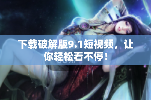 下载破解版9.1短视频，让你轻松看不停！