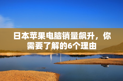 日本苹果电脑销量飙升，你需要了解的6个理由