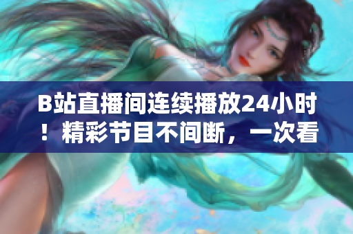 B站直播间连续播放24小时！精彩节目不间断，一次看个够！