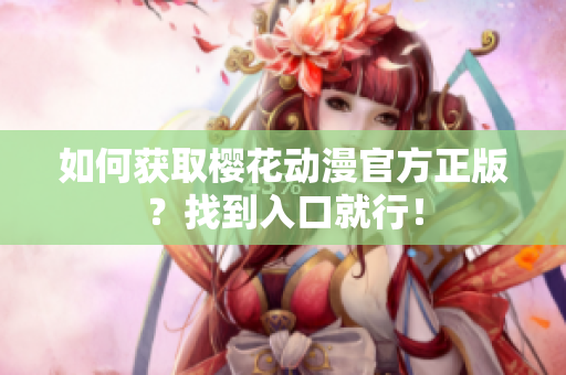 如何获取樱花动漫官方正版？找到入口就行！