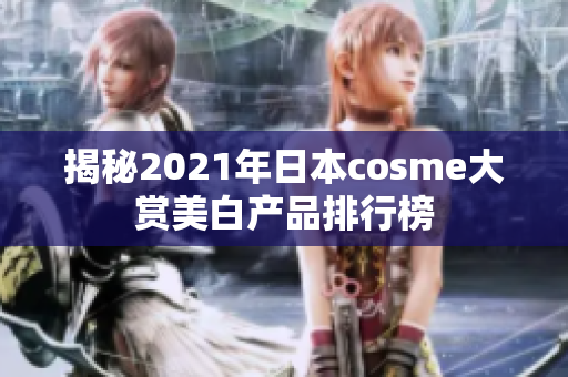 揭秘2021年日本cosme大赏美白产品排行榜