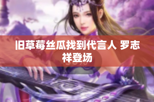 旧草莓丝瓜找到代言人 罗志祥登场