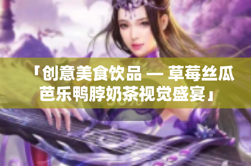 「创意美食饮品 — 草莓丝瓜芭乐鸭脖奶茶视觉盛宴」