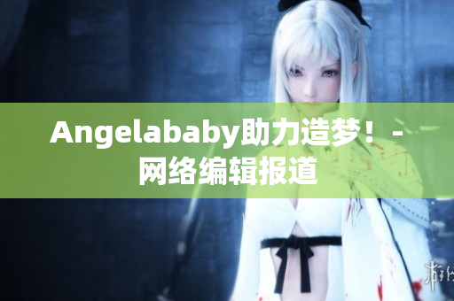 Angelababy助力造梦！-网络编辑报道