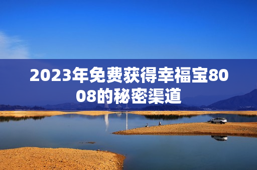 2023年免费获得幸福宝8008的秘密渠道