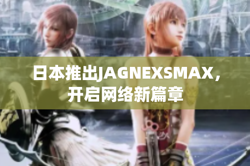 日本推出JAGNEXSMAX，开启网络新篇章
