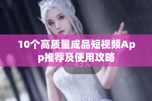 10个高质量成品短视频App推荐及使用攻略