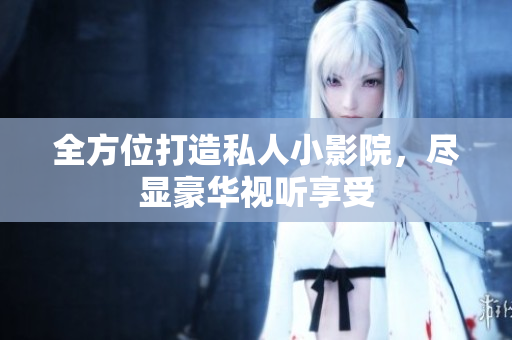 全方位打造私人小影院，尽显豪华视听享受