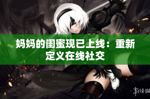 妈妈的闺蜜现已上线：重新定义在线社交