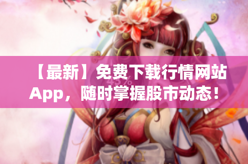 【最新】免费下载行情网站App，随时掌握股市动态！