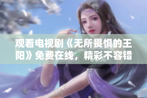 观看电视剧《无所畏惧的王阳》免费在线，精彩不容错过！