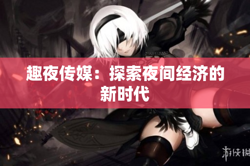趣夜传媒：探索夜间经济的新时代