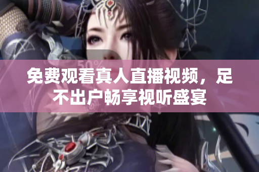 免费观看真人直播视频，足不出户畅享视听盛宴