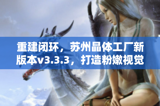 重建闭环，苏州晶体工厂新版本v3.3.3，打造粉嫩视觉。