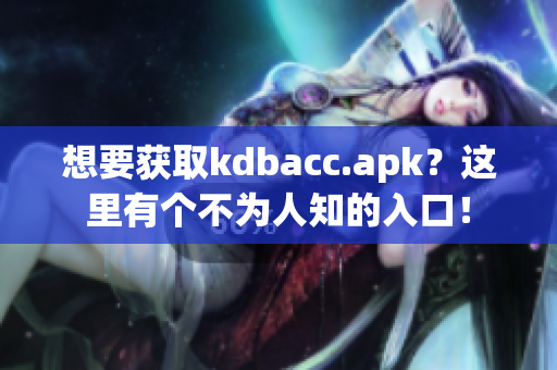 想要获取kdbacc.apk？这里有个不为人知的入口！