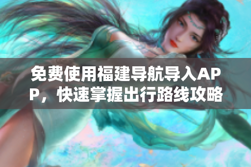 免费使用福建导航导入APP，快速掌握出行路线攻略！