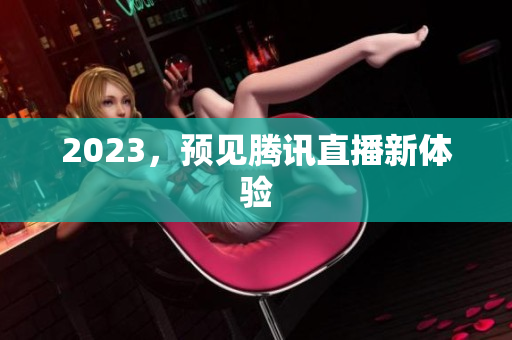 2023，预见腾讯直播新体验