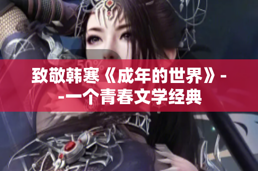 致敬韩寒《成年的世界》--一个青春文学经典
