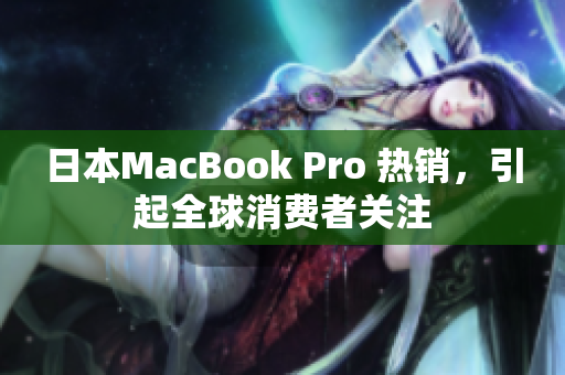 日本MacBook Pro 热销，引起全球消费者关注