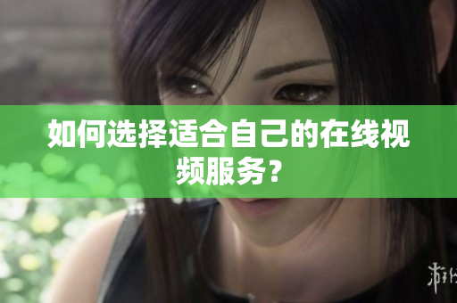 如何选择适合自己的在线视频服务？