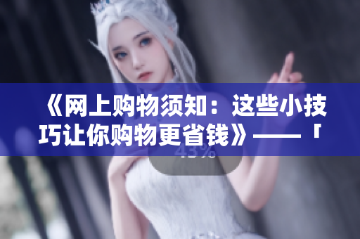《网上购物须知：这些小技巧让你购物更省钱》——「省钱攻略」购网上物必须知