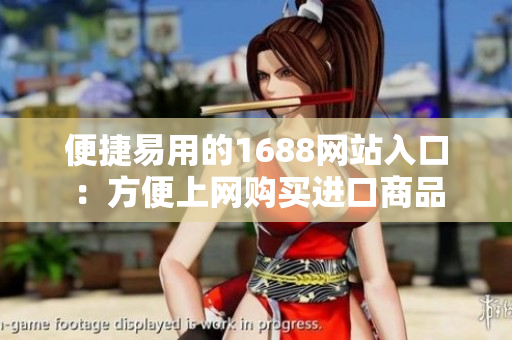 便捷易用的1688网站入口：方便上网购买进口商品
