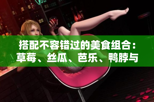 搭配不容错过的美食组合：草莓、丝瓜、芭乐、鸭脖与奶茶