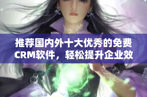 推荐国内外十大优秀的免费CRM软件，轻松提升企业效率