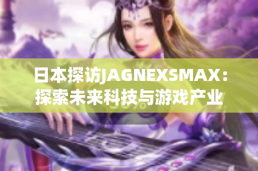日本探访JAGNEXSMAX：探索未来科技与游戏产业