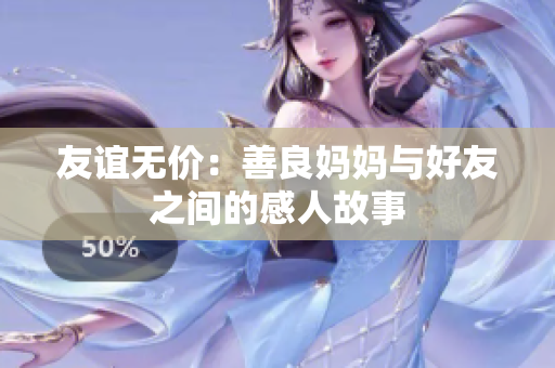 友谊无价：善良妈妈与好友之间的感人故事