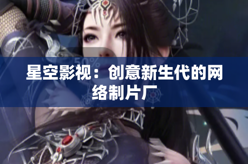 星空影视：创意新生代的网络制片厂