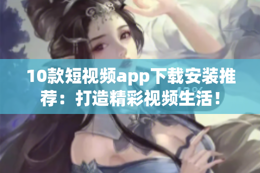 10款短视频app下载安装推荐：打造精彩视频生活！