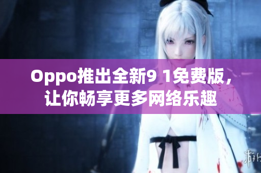 Oppo推出全新9 1免费版，让你畅享更多网络乐趣