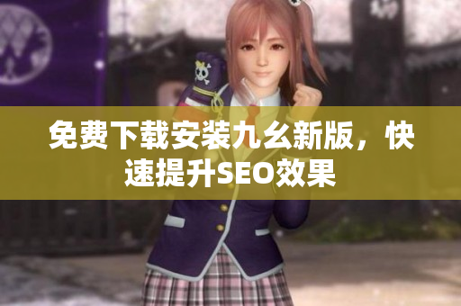 免费下载安装九幺新版，快速提升SEO效果