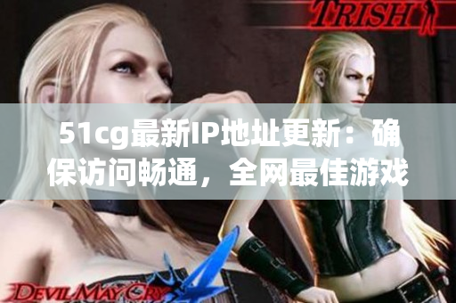 51cg最新IP地址更新：确保访问畅通，全网最佳游戏平台