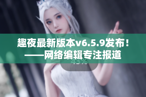 趣夜最新版本v6.5.9发布！——网络编辑专注报道