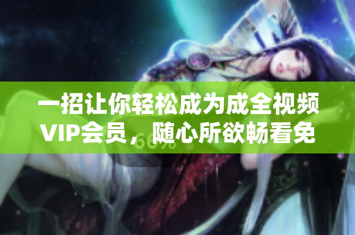 一招让你轻松成为成全视频VIP会员，随心所欲畅看免费高清！