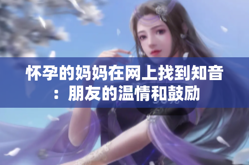 怀孕的妈妈在网上找到知音：朋友的温情和鼓励