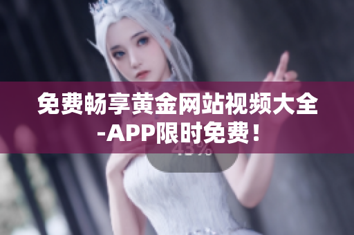 免费畅享黄金网站视频大全-APP限时免费！