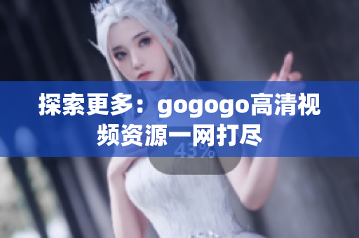 探索更多：gogogo高清视频资源一网打尽