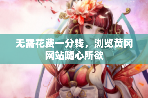 无需花费一分钱，浏览黄冈网站随心所欲